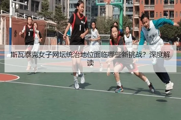 斯瓦泰克女子网坛统治地位面临哪些新挑战？深度解读